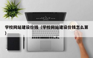 白银学校网站建设价钱（学校网站建设价钱怎么算）