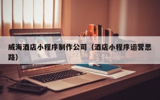 白银威海酒店小程序制作公司（酒店小程序运营思路）