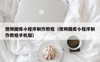 白银视频图库小程序制作教程（视频图库小程序制作教程手机版）
