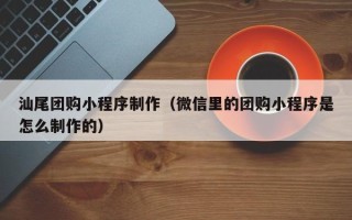 白银汕尾团购小程序制作（微信里的团购小程序是怎么制作的）